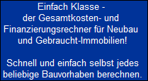 Einfach Klasse - 
 der Gesamtkosten- und 
 Finanzierungsrechner fr Neubau 
 und Gebraucht-Immobilien!

 Schnell und einfach selbst jedes
 beliebige Bauvorhaben berechnen.