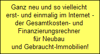 Ganz neu und so vielleicht 
   erst- und einmalig im Internet - 
  der Gesamtkosten- und 
  Finanzierungsrechner 
  fr Neubau 
  und Gebraucht-Immobilien!