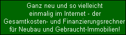 Ganz neu und so vielleicht
  einmalig im Internet - der
  Gesamtkosten- und Finanzierungsrechner 
  fr Neubau und Gebraucht-Immobilien!