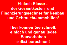 Einfach Klasse - 
 der Gesamtkosten- und 
 Finanzierungsrechner fr Neubau 
 und Gebraucht-Immobilien!

 Hier knnen Sie schnell,
 einfach und genau jedes
 Bauvorhaben
 selbst berechnen!