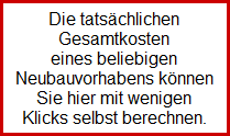 Die tatschlichen
Gesamtkosten
eines beliebigen
Neubauvorhabens knnen
Sie hier mit wenigen
Klicks selbst berechnen.