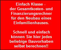 Einfach Klasse - 
        der Gesamtkosten- und
        Finanzierungsrechner
        fr den Neubau eines
        Einfamilienhauses.

        Schnell und einfach
        knnen Sie hier jedes
        beliebige Bauvorhaben
        selbst berechnen!!