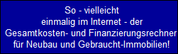 So - vielleicht
  einmalig im Internet - der
  Gesamtkosten- und Finanzierungsrechner 
  fr Neubau und Gebraucht-Immobilien!