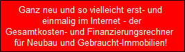 Ganz neu und so vielleicht erst- und
   einmalig im Internet - der
  Gesamtkosten- und Finanzierungsrechner 
  fr Neubau und Gebraucht-Immobilien!