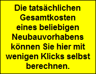 Die tatschlichen
Gesamtkosten
eines beliebigen
Neubauvorhabens
knnen Sie hier mit
wenigen Klicks selbst
berechnen.