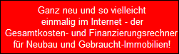 Ganz neu und so vielleicht
  einmalig im Internet - der
  Gesamtkosten- und Finanzierungsrechner 
  fr Neubau und Gebraucht-Immobilien!