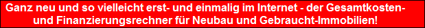 Ganz neu und so vielleicht erst- und einmalig im Internet - der Gesamtkosten-
  und Finanzierungsrechner fr Neubau und Gebraucht-Immobilien!