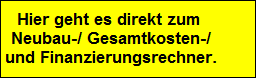Hier geht es direkt zum 
 Neubau-/ Gesamtkosten-/
 und Finanzierungsrechner.