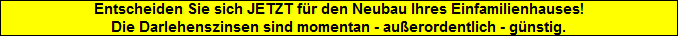 Entscheiden Sie sich JETZT fr den Neubau Ihres Einfamilienhauses!
Die Darlehenszinsen sind momentan - auerordentlich - gnstig.