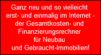 Ganz neu und so vielleicht 
   erst- und einmalig im Internet - 
  der Gesamtkosten- und 
  Finanzierungsrechner 
  fr Neubau 
  und Gebraucht-Immobilien!