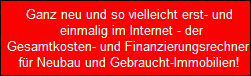 Ganz neu und so vielleicht erst- und
   einmalig im Internet - der
  Gesamtkosten- und Finanzierungsrechner 
  fr Neubau und Gebraucht-Immobilien!