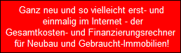 Ganz neu und so vielleicht erst- und
   einmalig im Internet - der
  Gesamtkosten- und Finanzierungsrechner 
  fr Neubau und Gebraucht-Immobilien!