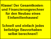 Klasse! Der Gesamtkosten- 
 und Finanzierungsrechner
 fr den Neubau eines
 Einfamilienhauses!

 Schnell und einfach jedes
 beliebige Bauvorhaben
 selbst berechnen!!